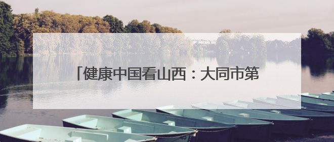 健康中国看山西：大同市第五人民医院召开“5•12”国际护士节暨优秀护理集体与优秀护理工作者表彰大会