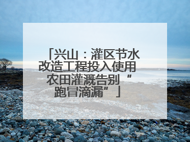 兴山：灌区节水改造工程投入使用 农田灌溉告别“跑冒滴漏”