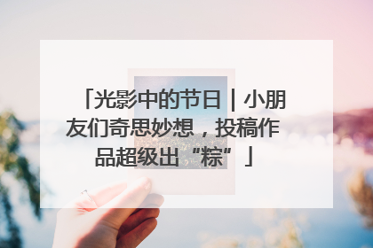 光影中的节日｜小朋友们奇思妙想，投稿作品超级出“粽”