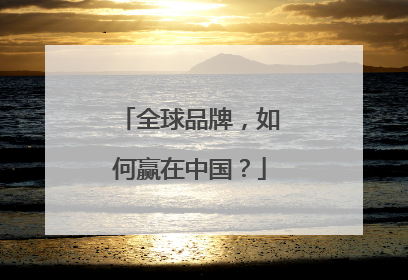 全球品牌，如何赢在中国？