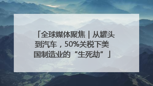 全球媒体聚焦｜从罐头到汽车，50%关税下美国制造业的“生死劫”