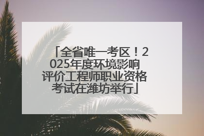 全省唯一考区！2025年度环境影响评价工程师职业资格考试在潍坊举行
