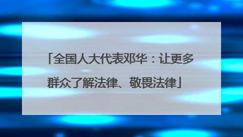 全国人大代表邓华：让更多群众了解法律、敬畏法律