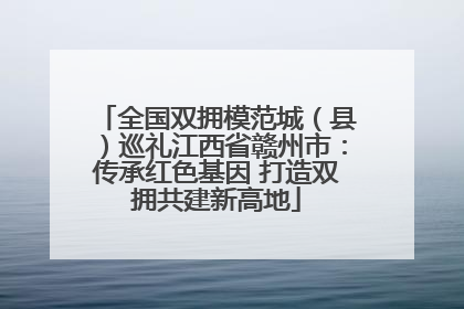 全国双拥模范城（县）巡礼江西省赣州市：传承红色基因 打造双拥共建新高地