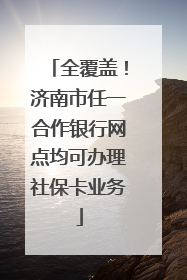 全覆盖！济南市任一合作银行网点均可办理社保卡业务