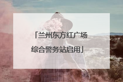 兰州东方红广场综合警务站启用