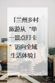 兰州乡村旅游从“单一景点打卡”迈向全域生活体验