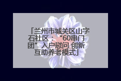 兰州市城关区山字石社区：“60串门团”入户慰问 创新互助养老模式