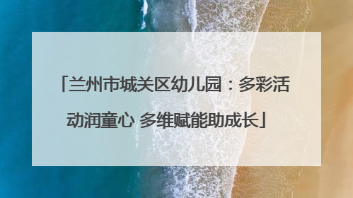 兰州市城关区幼儿园：多彩活动润童心 多维赋能助成长