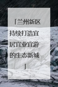 兰州新区持续打造宜居宜业宜游的生态新城