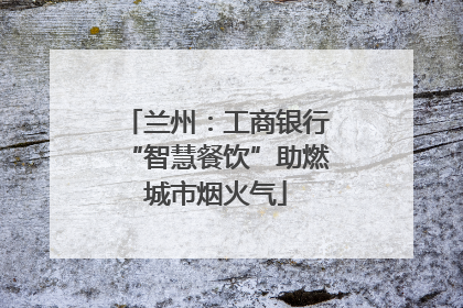 兰州：工商银行“智慧餐饮”助燃城市烟火气