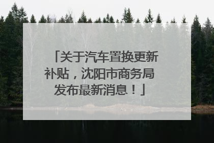 关于汽车置换更新补贴，沈阳市商务局发布最新消息！