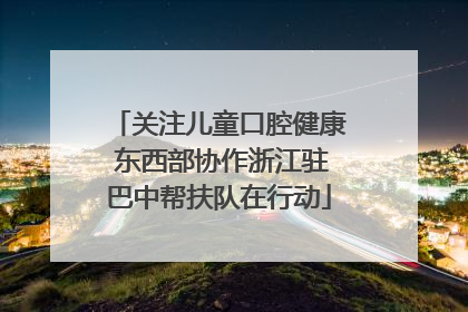关注儿童口腔健康 东西部协作浙江驻巴中帮扶队在行动