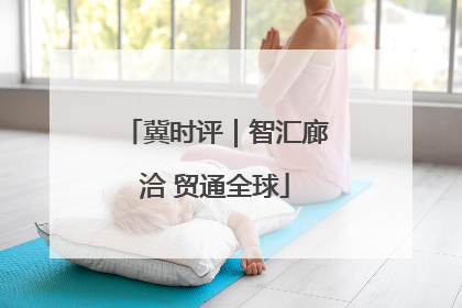 冀时评｜智汇廊洽 贸通全球