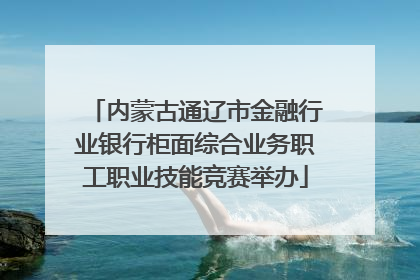 内蒙古通辽市金融行业银行柜面综合业务职工职业技能竞赛举办