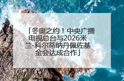 冬奥之约！中央广播电视总台与2026米兰-科尔蒂纳丹佩佐基金会达成合作