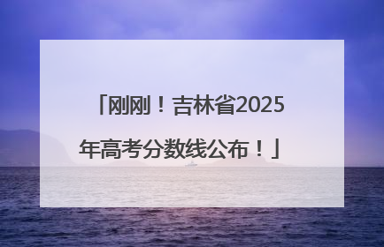 刚刚！吉林省2025年高考分数线公布！