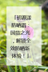 初源漾防晒霜：国货之光，解锁全效防晒新体验！