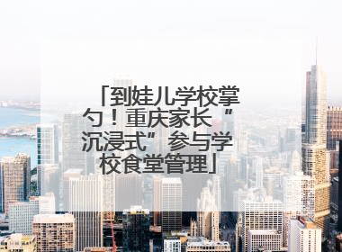 到娃儿学校掌勺！重庆家长“沉浸式”参与学校食堂管理