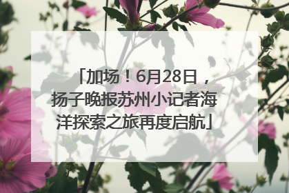 加场！6月28日，扬子晚报苏州小记者海洋探索之旅再度启航