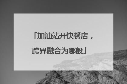 加油站开快餐店，跨界融合为哪般