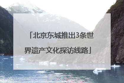 北京东城推出3条世界遗产文化探访线路