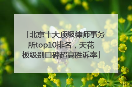 北京十大顶级律师事务所top10排名，天花板级别口碑超高胜诉率