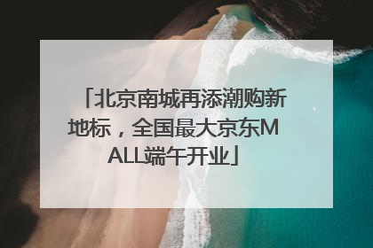 北京南城再添潮购新地标，全国最大京东MALL端午开业