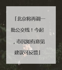 北京将再调一批公交线！今起，市民如有意见建议可反馈