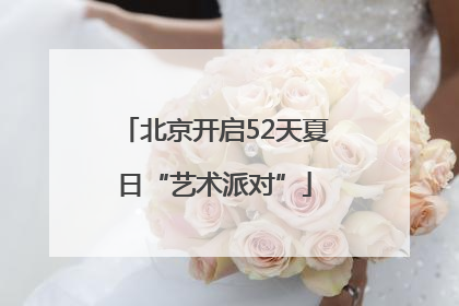 北京开启52天夏日“艺术派对”