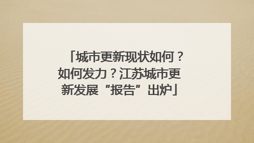 城市更新现状如何？如何发力？江苏城市更新发展“报告”出炉
