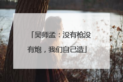 吴师孟：没有枪没有炮，我们自己造