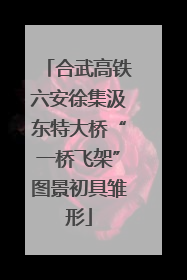 合武高铁六安徐集汲东特大桥“一桥飞架”图景初具雏形