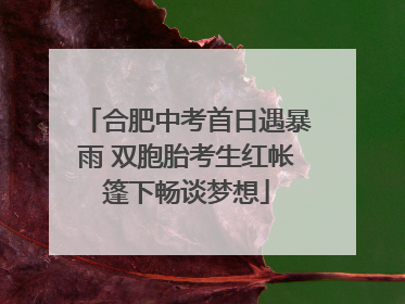 合肥中考首日遇暴雨 双胞胎考生红帐篷下畅谈梦想
