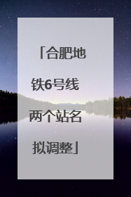 合肥地铁6号线两个站名拟调整