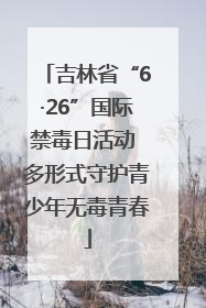 吉林省“6·26”国际禁毒日活动 多形式守护青少年无毒青春