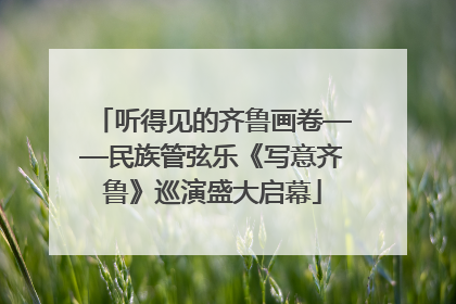 听得见的齐鲁画卷——民族管弦乐《写意齐鲁》巡演盛大启幕