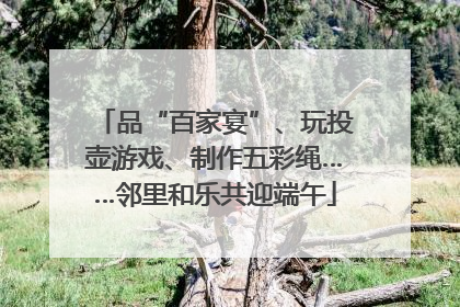 品“百家宴”、玩投壶游戏、制作五彩绳……邻里和乐共迎端午