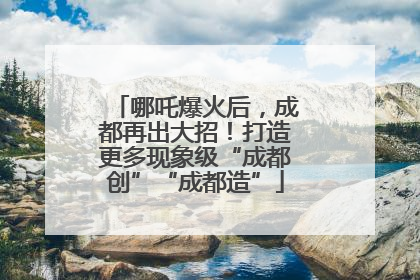 哪吒爆火后，成都再出大招！打造更多现象级“成都创”“成都造”