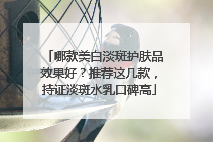 哪款美白淡斑护肤品效果好？推荐这几款，持证淡斑水乳口碑高
