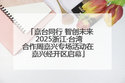 嘉台同行 智创未来 2025浙江·台湾合作周嘉兴专场活动在嘉兴经开区启幕