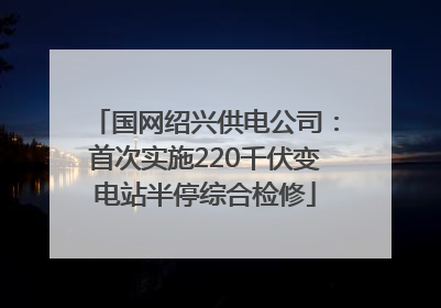 国网绍兴供电公司：首次实施220千伏变电站半停综合检修