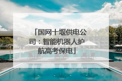 国网十堰供电公司：智能机器人护航高考保电