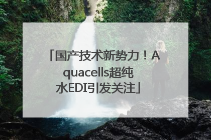 国产技术新势力！Aquacells超纯水EDI引发关注