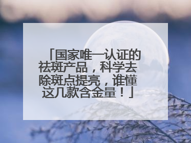 国家唯一认证的祛斑产品，科学去除斑点提亮，谁懂这几款含金量！