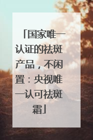 国家唯一认证的祛斑产品，不闲置：央视唯一认可祛斑霜