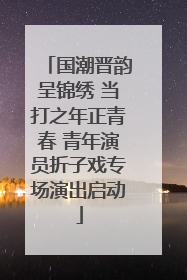 国潮晋韵呈锦绣 当打之年正青春 青年演员折子戏专场演出启动