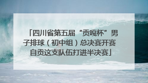 四川省第五届“贡嘎杯”男子排球（初中组）总决赛开赛 自贡这支队伍打进半决赛