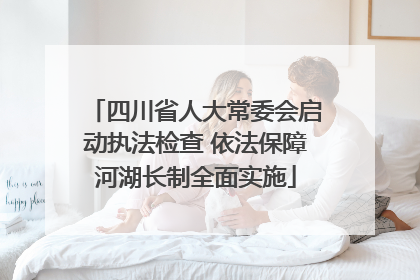 四川省人大常委会启动执法检查 依法保障河湖长制全面实施