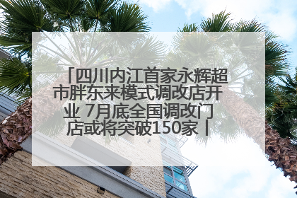 四川内江首家永辉超市胖东来模式调改店开业 7月底全国调改门店或将突破150家丨新经济观察